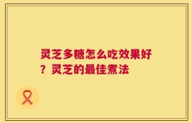 灵芝多糖怎么吃效果好？灵芝的最佳煮法