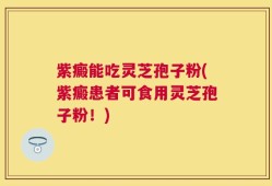 紫癜能吃灵芝孢子粉(紫癜患者可食用灵芝孢子粉！)