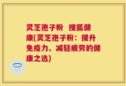 灵芝孢子粉  搜狐健康(灵芝孢子粉：提升免疫力、减轻疲劳的健康之选)