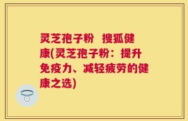 灵芝孢子粉  搜狐健康(灵芝孢子粉：提升免疫力、减轻疲劳的健康之选)