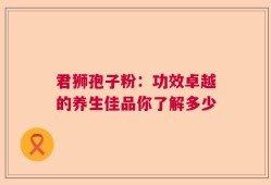 君狮孢子粉：功效卓越的养生佳品你了解多少