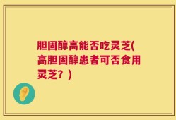 胆固醇高能否吃灵芝(高胆固醇患者可否食用灵芝？)