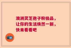澳洲灵芝孢子粉极品，让你的生活焕然一新，快来看看吧