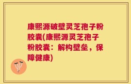 康熙源破壁灵芝孢子粉胶囊(康熙源灵芝孢子粉胶囊：解构壁垒，保障健康)