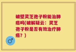 破壁灵芝孢子粉能治肺癌吗(破解疑云：灵芝孢子粉是否有效治疗肺癌？)