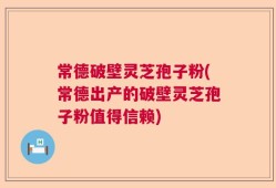 常德破壁灵芝孢子粉(常德出产的破壁灵芝孢子粉值得信赖)