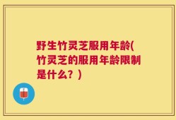 野生竹灵芝服用年龄(竹灵芝的服用年龄限制是什么？)
