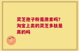灵芝孢子粉是激素吗？淘宝上卖的灵芝多肽是真的吗