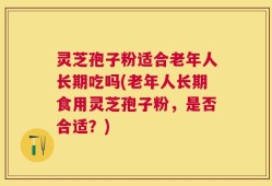灵芝孢子粉适合老年人长期吃吗(老年人长期食用灵芝孢子粉，是否合适？)