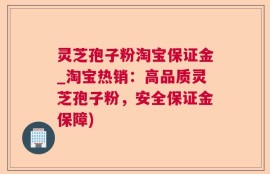 灵芝孢子粉淘宝保证金_淘宝热销：高品质灵芝孢子粉，安全保证金保障)