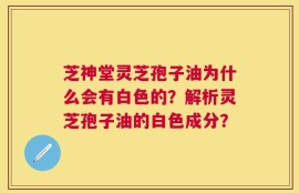 芝神堂灵芝孢子油为什么会有白色的？解析灵芝孢子油的白色成分？