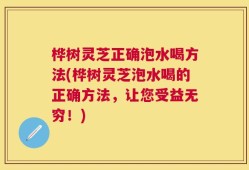 桦树灵芝正确泡水喝方法(桦树灵芝泡水喝的正确方法，让您受益无穷！)