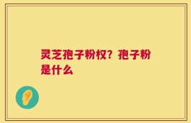 灵芝孢子粉权？孢子粉是什么