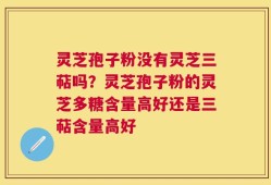 灵芝孢子粉没有灵芝三萜吗？灵芝孢子粉的灵芝多糖含量高好还是三萜含量高好