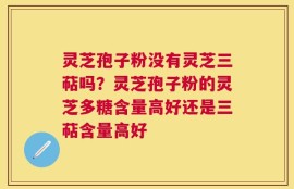 灵芝孢子粉没有灵芝三萜吗？灵芝孢子粉的灵芝多糖含量高好还是三萜含量高好