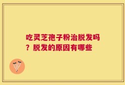 吃灵芝孢子粉治脱发吗？脱发的原因有哪些