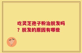 吃灵芝孢子粉治脱发吗？脱发的原因有哪些