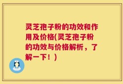 灵芝孢子粉的功效和作用及价格(灵芝孢子粉的功效与价格解析，了解一下！)