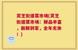 灵芝街道菜市场(灵芝街道菜市场：鲜品丰富，新鲜到家，全年无休！)