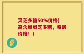 灵芝多糖50%价格(高含量灵芝多糖，亲民价格！)