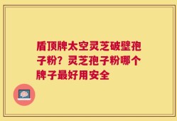 盾顶牌太空灵芝破壁孢子粉？灵芝孢子粉哪个牌子最好用安全