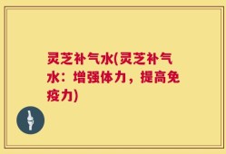 灵芝补气水(灵芝补气水：增强体力，提高免疫力)