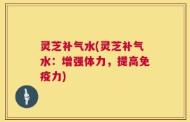 灵芝补气水(灵芝补气水：增强体力，提高免疫力)