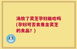 汤放了灵芝孕妇能吃吗(孕妇可否食用含灵芝的食品？)