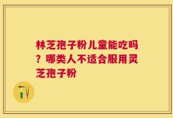 林芝孢子粉儿童能吃吗？哪类人不适合服用灵芝孢子粉
