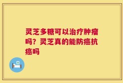 灵芝多糖可以治疗肿瘤吗？灵芝真的能防癌抗癌吗