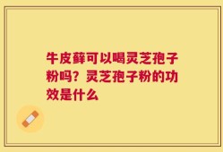 牛皮藓可以喝灵芝孢子粉吗？灵芝孢子粉的功效是什么