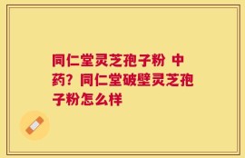 同仁堂灵芝孢子粉 中药？同仁堂破壁灵芝孢子粉怎么样