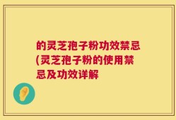 的灵芝孢子粉功效禁忌(灵芝孢子粉的使用禁忌及功效详解