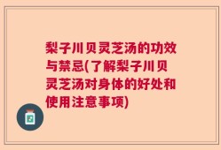 梨子川贝灵芝汤的功效与禁忌(了解梨子川贝灵芝汤对身体的好处和使用注意事项)