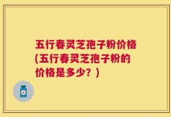 五行春灵芝孢子粉价格(五行春灵芝孢子粉的价格是多少？)