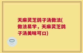 天麻灵芝鸽子汤做法(做法易学，天麻灵芝鸽子汤美味可口)