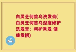 白灵芝何首乌洗发膏(白灵芝何首乌深度修护洗发膏：呵护秀发 健康发根)