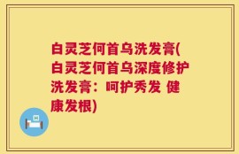 白灵芝何首乌洗发膏(白灵芝何首乌深度修护洗发膏：呵护秀发 健康发根)