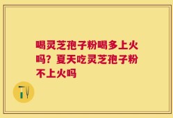 喝灵芝孢子粉喝多上火吗？夏天吃灵芝孢子粉不上火吗