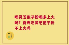 喝灵芝孢子粉喝多上火吗？夏天吃灵芝孢子粉不上火吗