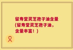 留寿堂灵芝孢子油含量(留寿堂灵芝孢子油，含量丰富！)