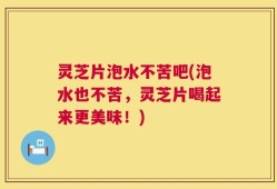 灵芝片泡水不苦吧(泡水也不苦，灵芝片喝起来更美味！)