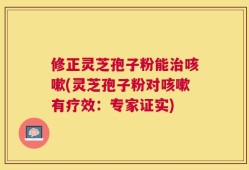 修正灵芝孢子粉能治咳嗽(灵芝孢子粉对咳嗽有疗效：专家证实)
