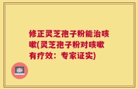 修正灵芝孢子粉能治咳嗽(灵芝孢子粉对咳嗽有疗效：专家证实)