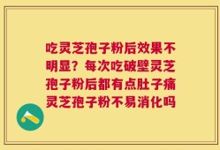 吃灵芝孢子粉后效果不明显？每次吃破壁灵芝孢子粉后都有点肚子痛灵芝孢子粉不易消化吗