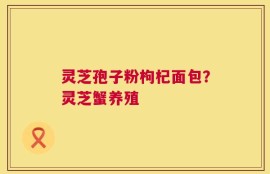 灵芝孢子粉枸杞面包？灵芝蟹养殖