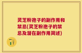 灵芝粉孢子的副作用和禁忌(灵芝粉孢子的禁忌及潜在副作用简述)