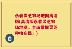 永春灵芝农场地图高清版(高清版永春灵芝农场地图，全面掌握灵芝种植布局！)