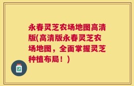 永春灵芝农场地图高清版(高清版永春灵芝农场地图，全面掌握灵芝种植布局！)