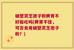 破壁灵芝孢子粉脾胃不好能吃吗(脾胃不佳，可否食用破壁灵芝孢子粉？)
